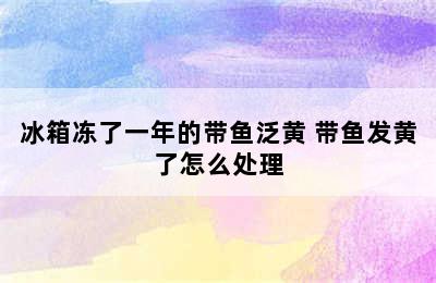 冰箱冻了一年的带鱼泛黄 带鱼发黄了怎么处理